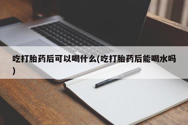 打胎药微信购买官方正品吃打胎药后可以喝什么(吃打胎药后能喝水吗)
