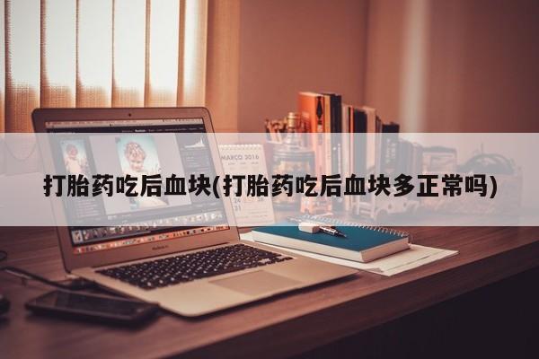 打胎药微信购买官方正品打胎药吃后血块(打胎药吃后血块多正常吗)