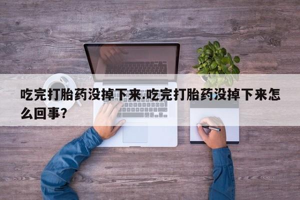 打胎药微信购买官方正品吃完打胎药没掉下来.吃完打胎药没掉下来怎么回事？