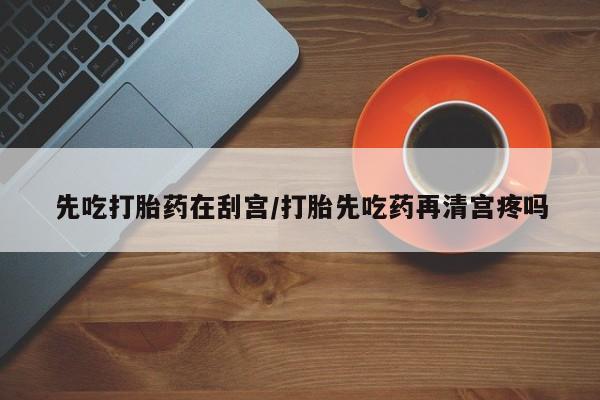 打胎药微信购买官方正品先吃打胎药在刮宫/打胎先吃药再清宫疼吗