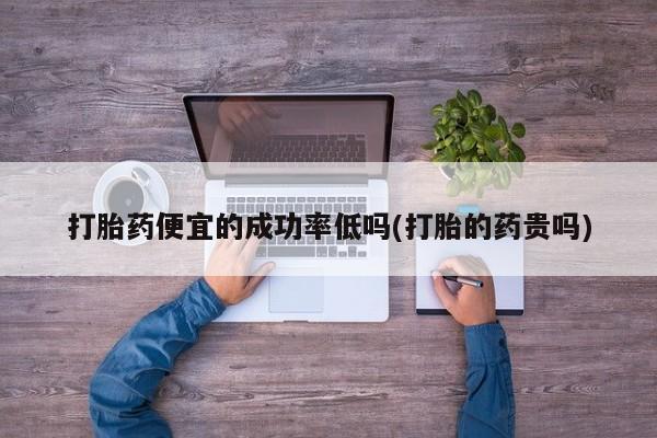 打胎药微信购买官方正品打胎药便宜的成功率低吗(打胎的药贵吗)