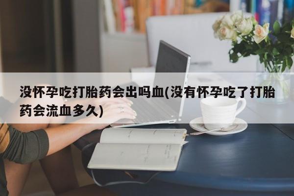 打胎药微信购买官方正品没怀孕吃打胎药会出吗血(没有怀孕吃了打胎药会流血多久)