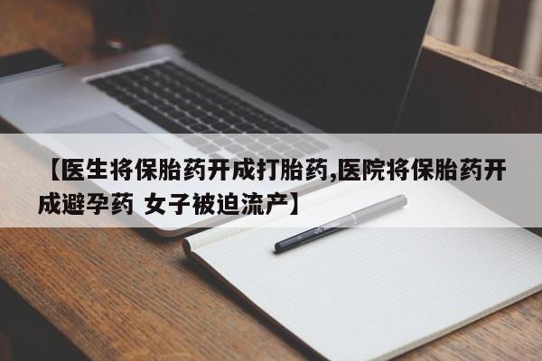 打胎药微信购买官方正品【医生将保胎药开成打胎药,医院将保胎药开成避孕药 女子被迫流产】