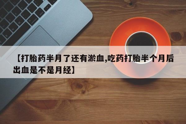 打胎药微信购买官方正品【打胎药半月了还有淤血,吃药打胎半个月后出血是不是月经】