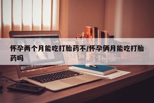 打胎药微信购买官方正品怀孕两个月能吃打胎药不/怀孕俩月能吃打胎药吗