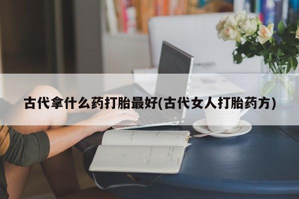打胎药微信购买官方正品古代拿什么药打胎最好(古代女人打胎药方)