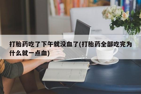打胎药微信购买官方正品打胎药吃了下午就没血了(打胎药全部吃完为什么就一点血)