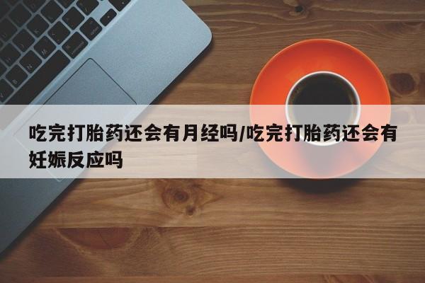 打胎药微信购买官方正品吃完打胎药还会有月经吗/吃完打胎药还会有妊娠反应吗