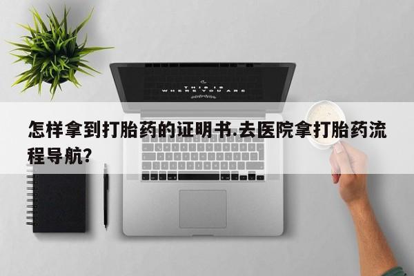 打胎药微信购买官方正品怎样拿到打胎药的证明书.去医院拿打胎药流程导航？
