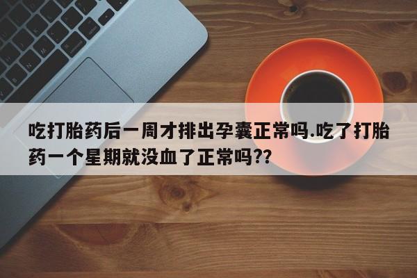 打胎药微信购买官方正品吃打胎药后一周才排出孕囊正常吗.吃了打胎药一个星期就没血了正常吗?？
