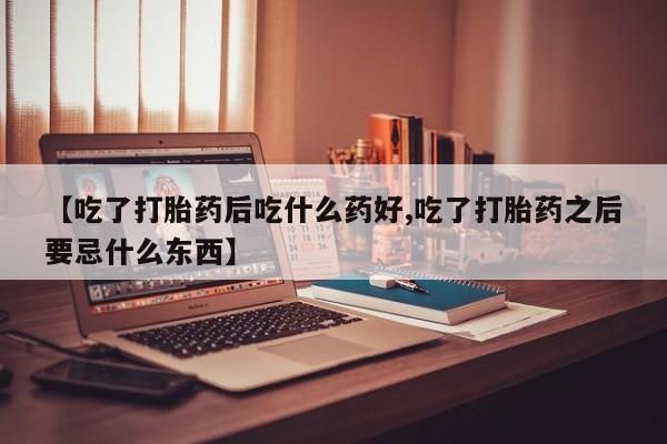 打胎药微信购买官方正品【吃了打胎药后吃什么药好,吃了打胎药之后要忌什么东西】