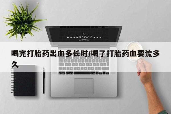 打胎药微信购买官方正品喝完打胎药出血多长时/喝了打胎药血要流多久