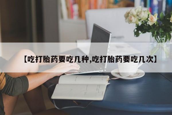 打胎药微信购买官方正品【吃打胎药要吃几种,吃打胎药要吃几次】
