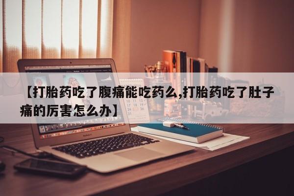 打胎药微信购买官方正品【打胎药吃了腹痛能吃药么,打胎药吃了肚子痛的厉害怎么办】