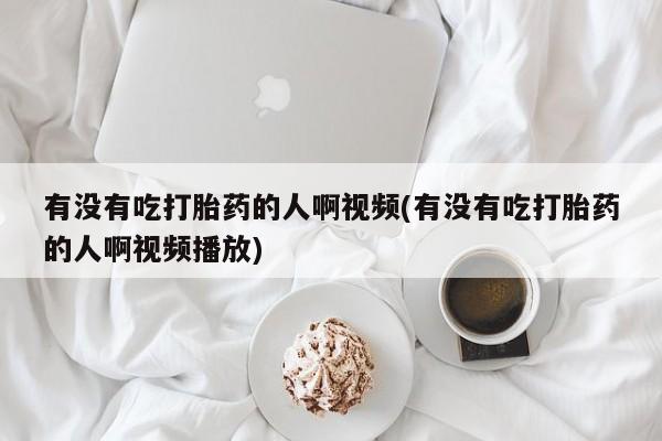 打胎药微信购买官方正品有没有吃打胎药的人啊视频(有没有吃打胎药的人啊视频播放)