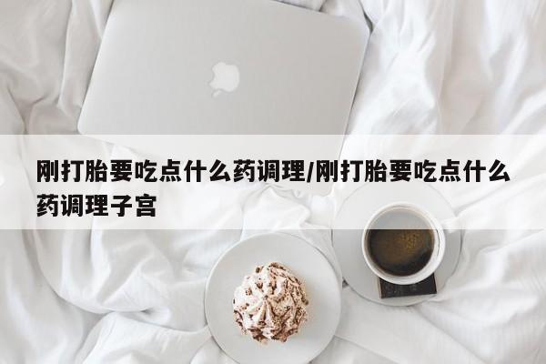 打胎药微信购买官方正品刚打胎要吃点什么药调理/刚打胎要吃点什么药调理子宫