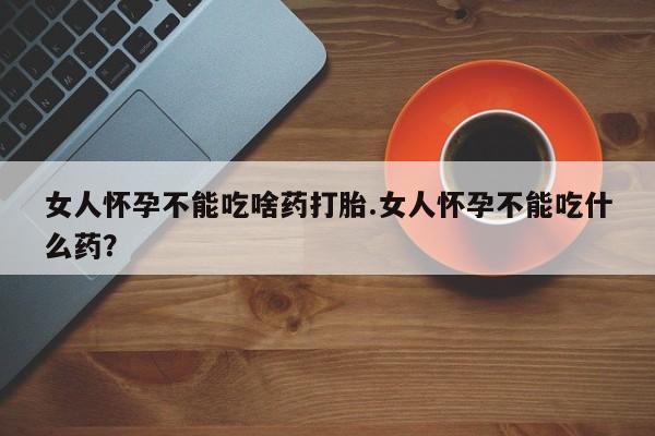 打胎药微信购买官方正品女人怀孕不能吃啥药打胎.女人怀孕不能吃什么药？