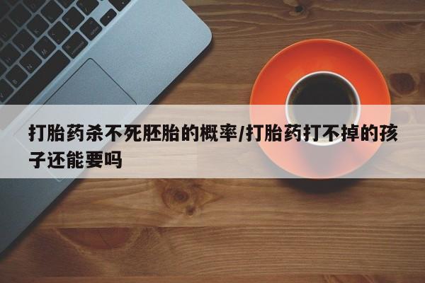 打胎药微信购买官方正品打胎药杀不死胚胎的概率/打胎药打不掉的孩子还能要吗