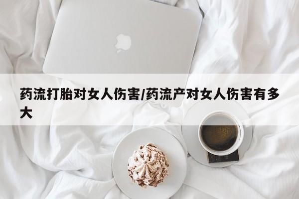 打胎药微信购买官方正品药流打胎对女人伤害/药流产对女人伤害有多大
