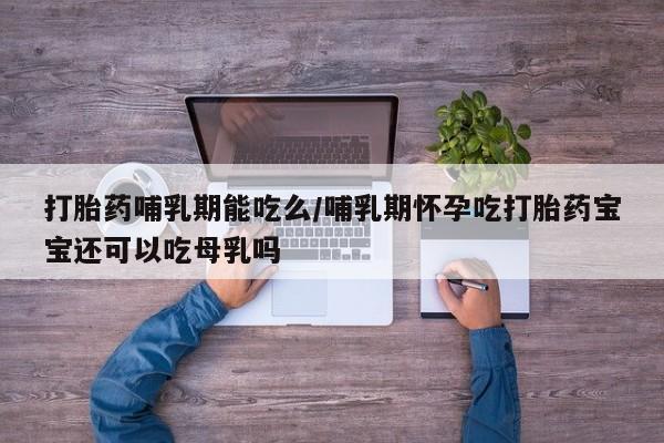 打胎药微信购买官方正品打胎药哺乳期能吃么/哺乳期怀孕吃打胎药宝宝还可以吃母乳吗