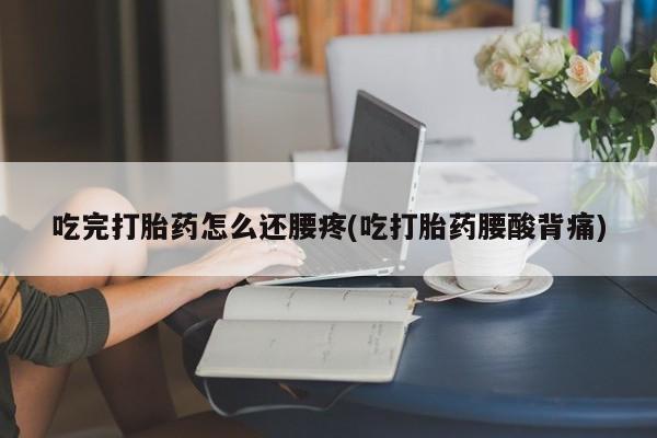 打胎药微信购买官方正品吃完打胎药怎么还腰疼(吃打胎药腰酸背痛)