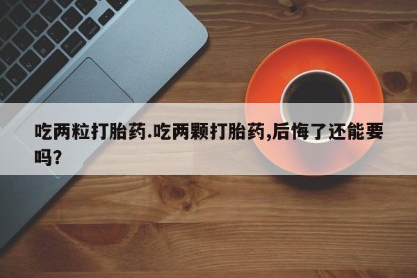 打胎药微信购买官方正品吃两粒打胎药.吃两颗打胎药,后悔了还能要吗？