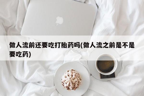 打胎药微信购买官方正品做人流前还要吃打胎药吗(做人流之前是不是要吃药)