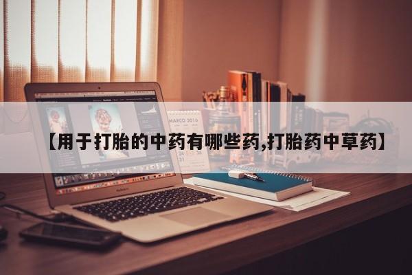 打胎药微信购买官方正品【用于打胎的中药有哪些药,打胎药中草药】
