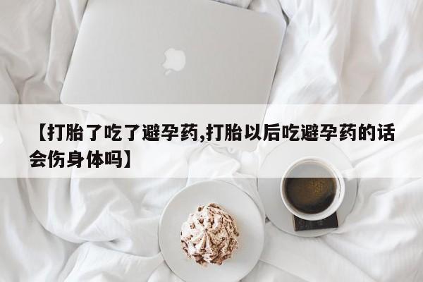 打胎药微信购买官方正品【打胎了吃了避孕药,打胎以后吃避孕药的话会伤身体吗】