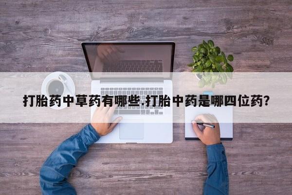 打胎药微信购买官方正品打胎药中草药有哪些.打胎中药是哪四位药？