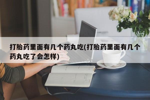 打胎药微信购买官方正品打胎药里面有几个药丸吃(打胎药里面有几个药丸吃了会怎样)