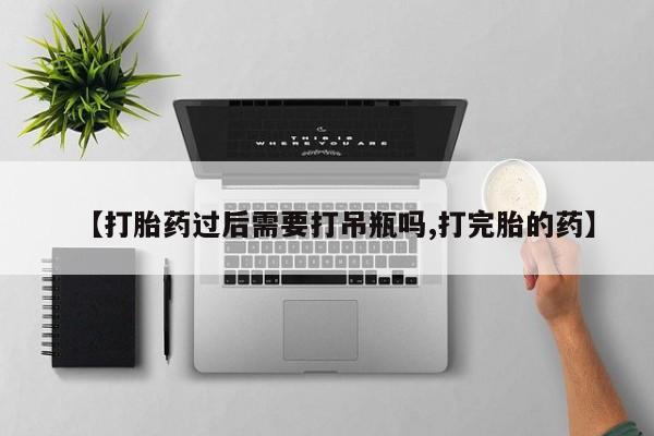 打胎药微信购买官方正品【打胎药过后需要打吊瓶吗,打完胎的药】