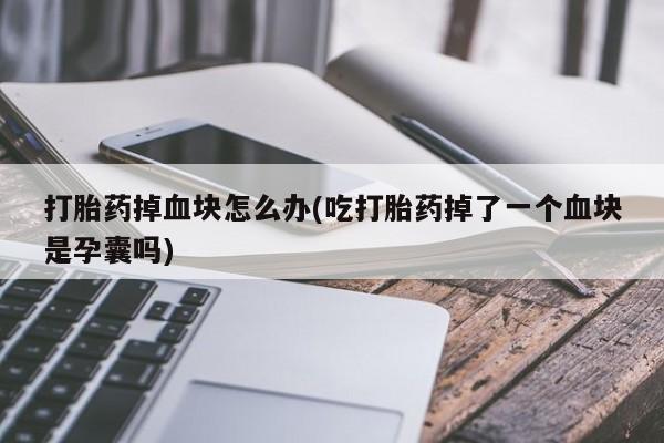 打胎药微信购买官方正品打胎药掉血块怎么办(吃打胎药掉了一个血块是孕囊吗)