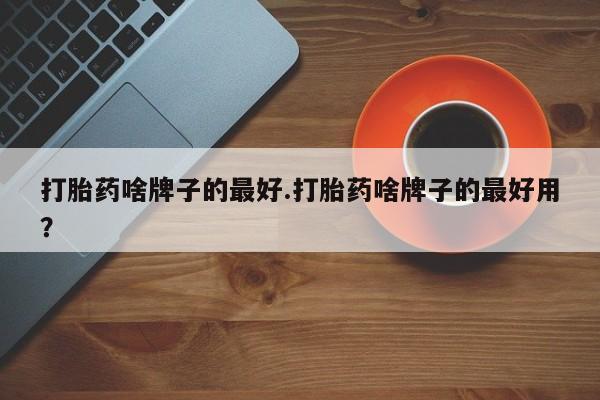打胎药微信购买官方正品打胎药啥牌子的最好.打胎药啥牌子的最好用？
