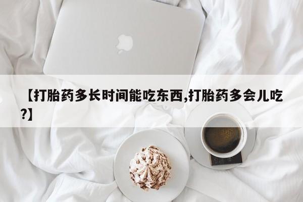 打胎药微信购买官方正品【打胎药多长时间能吃东西,打胎药多会儿吃?】