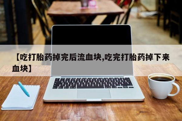 打胎药微信购买官方正品【吃打胎药掉完后流血块,吃完打胎药掉下来血块】