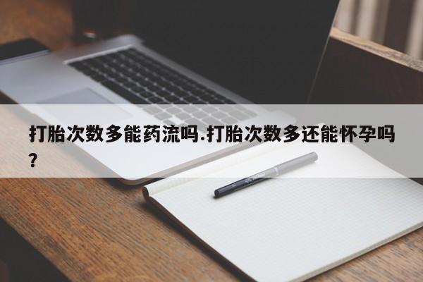 打胎药微信购买官方正品打胎次数多能药流吗.打胎次数多还能怀孕吗？