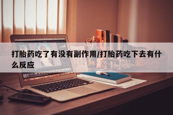 打胎药微信购买官方正品打胎药吃了有没有副作用/打胎药吃下去有什么反应