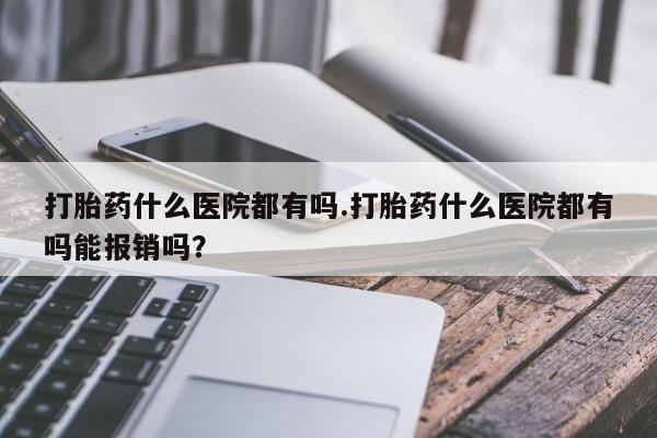 打胎药微信购买官方正品打胎药什么医院都有吗.打胎药什么医院都有吗能报销吗？
