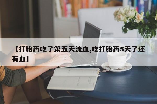 打胎药微信购买官方正品【打胎药吃了第五天流血,吃打胎药5天了还有血】