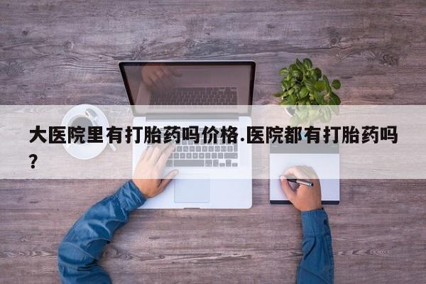 打胎药微信购买官方正品大医院里有打胎药吗价格.医院都有打胎药吗？