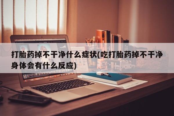 打胎药微信购买官方正品打胎药掉不干净什么症状(吃打胎药掉不干净身体会有什么反应)