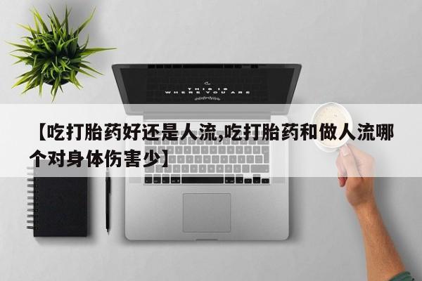 打胎药微信购买官方正品【吃打胎药好还是人流,吃打胎药和做人流哪个对身体伤害少】