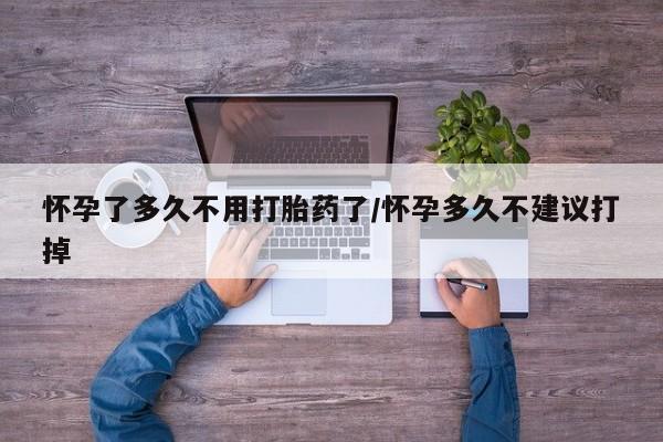 打胎药微信购买官方正品怀孕了多久不用打胎药了/怀孕多久不建议打掉