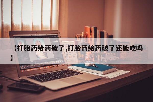 打胎药微信购买官方正品【打胎药给药破了,打胎药给药破了还能吃吗】