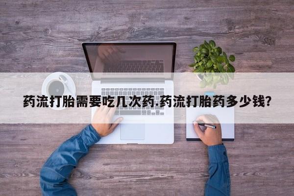 打胎药微信购买官方正品药流打胎需要吃几次药.药流打胎药多少钱？