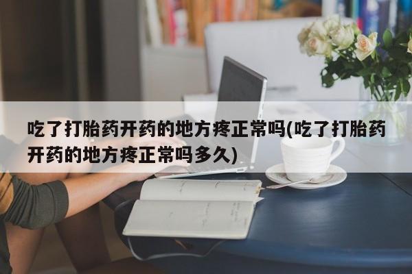 打胎药微信购买官方正品吃了打胎药开药的地方疼正常吗(吃了打胎药开药的地方疼正常吗多久)