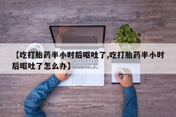 打胎药微信购买官方正品【吃打胎药半小时后呕吐了,吃打胎药半小时后呕吐了怎么办】