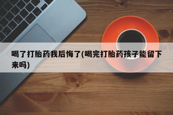 打胎药微信购买官方正品喝了打胎药我后悔了(喝完打胎药孩子能留下来吗)