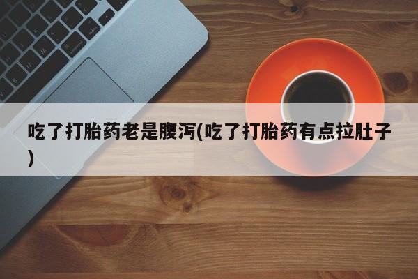 打胎药微信购买官方正品吃了打胎药老是腹泻(吃了打胎药有点拉肚子)